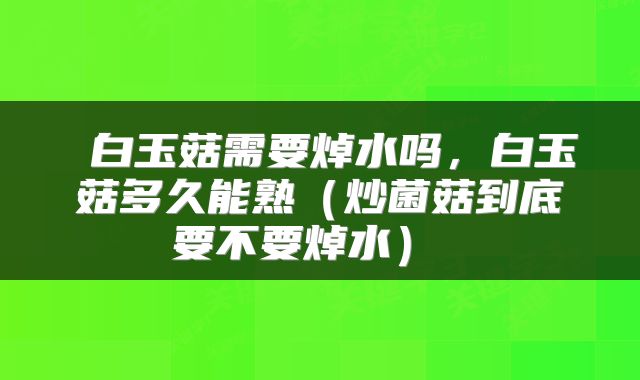  白玉菇需要焯水吗，白玉菇多久能熟（炒菌菇到底要不要焯水） 