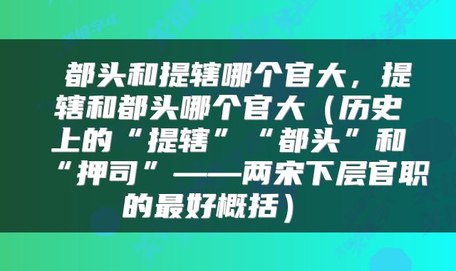  都头和提辖哪个官大，提辖和都头哪个官大（历史上的“提辖”“都头”和“押司”——两宋下层官职的最好概括） 