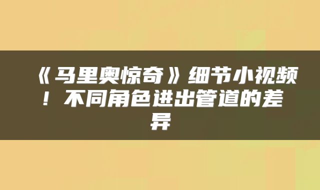 《马里奥惊奇》细节小视频！不同角色进出管道的差异