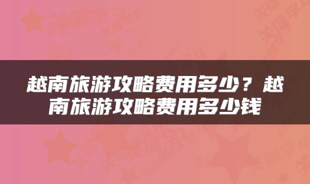 越南旅游攻略费用多少？越南旅游攻略费用多少钱