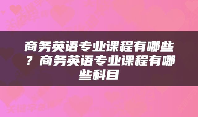 商务英语专业课程有哪些？商务英语专业课程有哪些科目