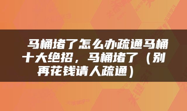 马桶堵了怎么办疏通马桶十大绝招,马桶堵了(别再花钱请人疏通)
