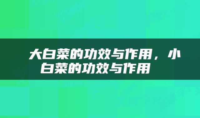  大白菜的功效与作用，小白菜的功效与作用 