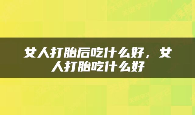 女人打胎后吃什么好，女人打胎吃什么好