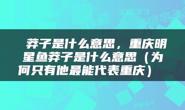  莽子是什么意思，重庆明星鱼莽子是什么意思（为何只有他最能代表重庆） 