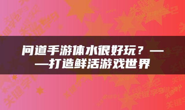 问道手游体水很好玩？——打造鲜活游戏世界