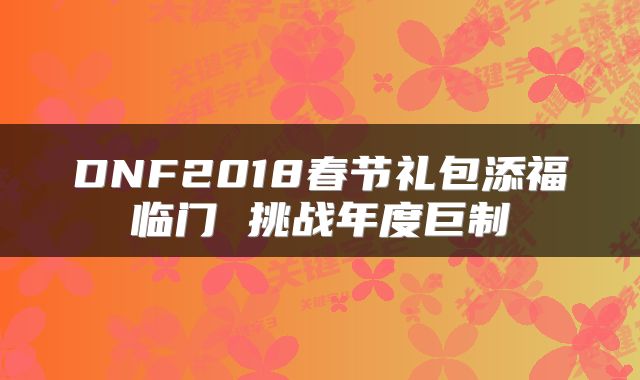 DNF2018春节礼包添福临门 挑战年度巨制