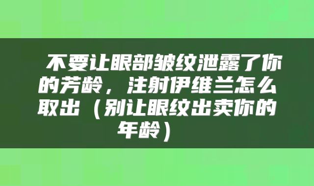  不要让眼部皱纹泄露了你的芳龄，注射伊维兰怎么取出（别让眼纹出卖你的年龄） 