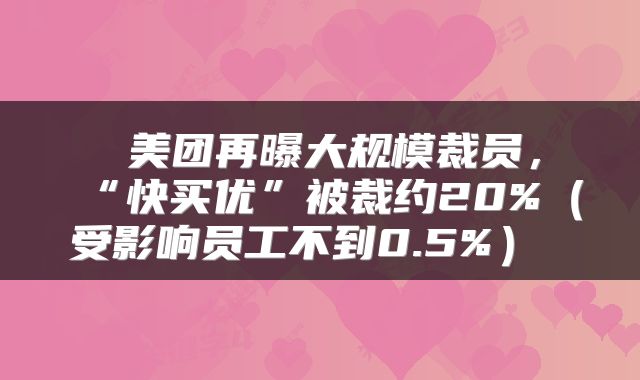  美团再曝大规模裁员，“快买优”被裁约20%（受影响员工不到0.5%） 