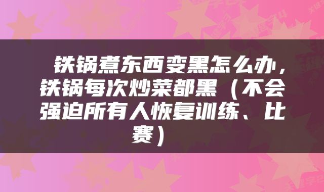 铁锅煮东西变黑怎么办,铁锅每次炒菜都黑(不会强迫所有人恢复训练、比赛)