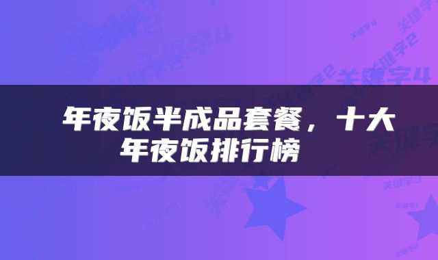  年夜饭半成品套餐，十大年夜饭排行榜 