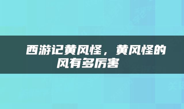  西游记黄风怪，黄风怪的风有多厉害 