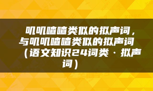  叽叽喳喳类似的拟声词，与叽叽喳喳类似的拟声词（语文知识24词类·拟声词） 