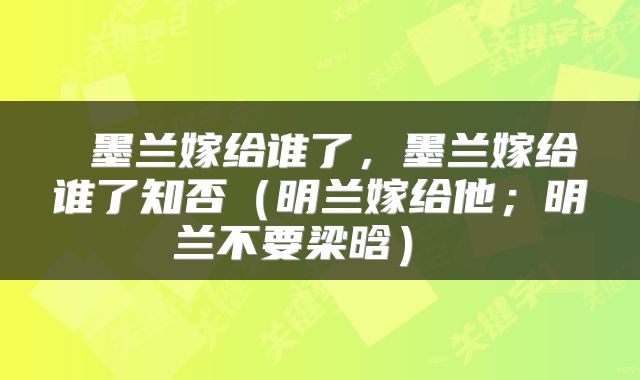  墨兰嫁给谁了，墨兰嫁给谁了知否（明兰嫁给他；明兰不要梁晗） 