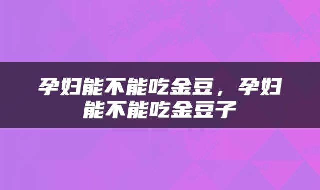 孕妇能不能吃金豆，孕妇能不能吃金豆子
