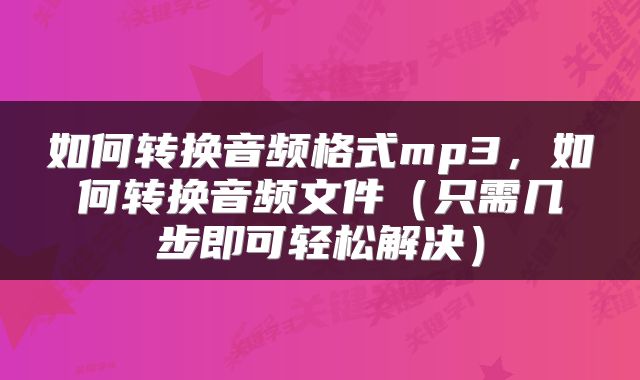 如何转换音频格式mp3，如何转换音频文件（只需几步即可轻松解决）