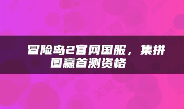 冒险岛2官网国服,集拼图赢首测资格