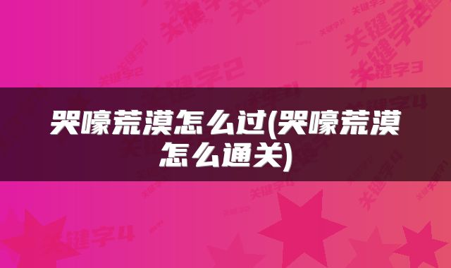 哭嚎荒漠怎么过(哭嚎荒漠怎么通关)