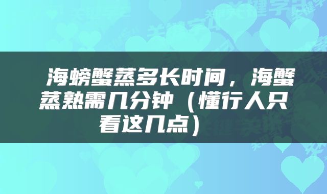  海螃蟹蒸多长时间，海蟹蒸熟需几分钟（懂行人只看这几点） 