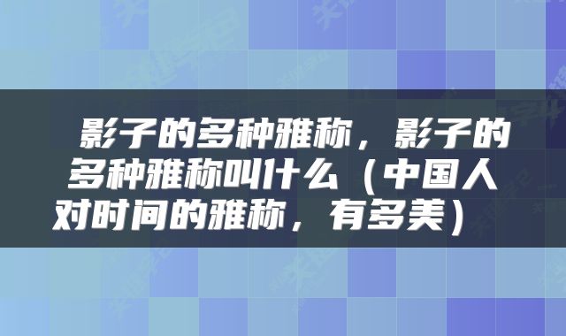  影子的多种雅称，影子的多种雅称叫什么（中国人对时间的雅称，有多美） 