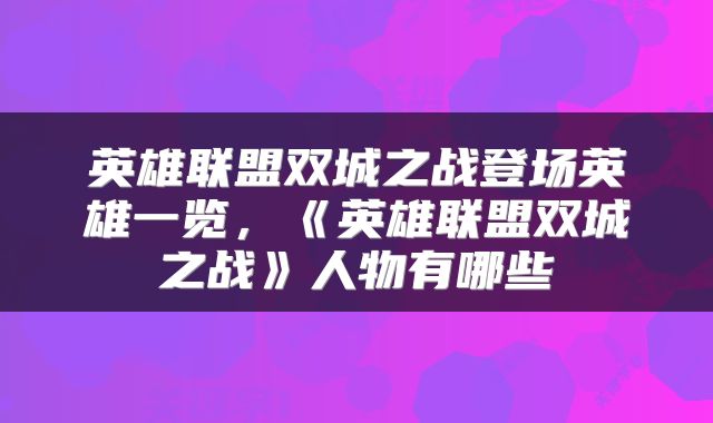 英雄联盟双城之战登场英雄一览，《英雄联盟双城之战》人物有哪些