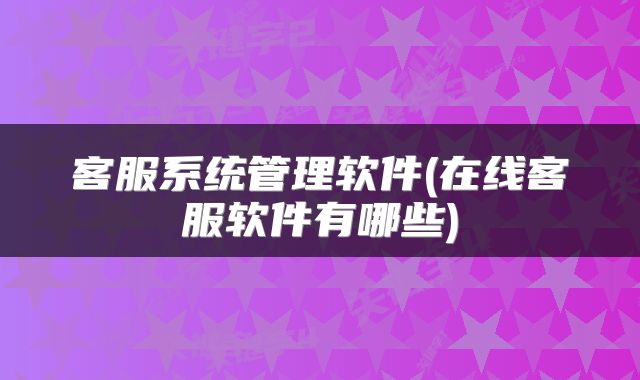 客服系统管理软件(在线客服软件有哪些)