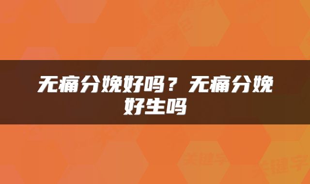 无痛分娩好吗？无痛分娩好生吗