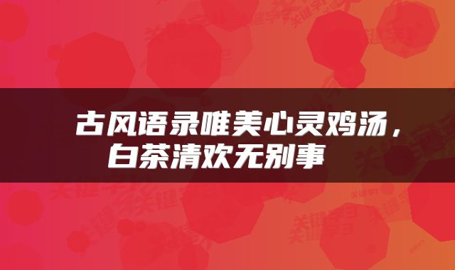  古风语录唯美心灵鸡汤，白茶清欢无别事 