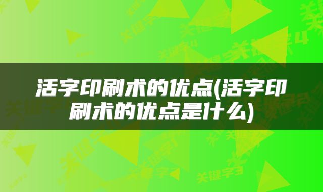 活字印刷术的优点(活字印刷术的优点是什么)