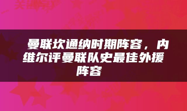  曼联坎通纳时期阵容，内维尔评曼联队史最佳外援阵容 