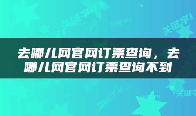 去哪儿网官网订票查询，去哪儿网官网订票查询不到