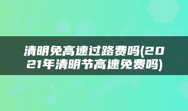 清明免高速过路费吗(2021年清明节高速免费吗)