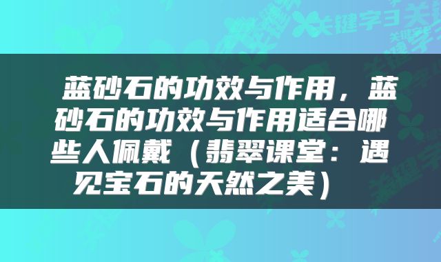  蓝砂石的功效与作用，蓝砂石的功效与作用适合哪些人佩戴（翡翠课堂：遇见宝石的天然之美） 