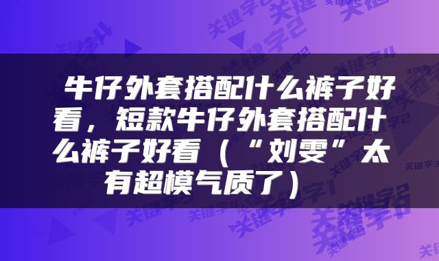  牛仔外套搭配什么裤子好看，短款牛仔外套搭配什么裤子好看（“刘雯”太有超模气质了） 
