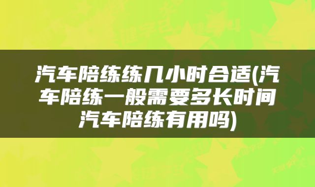 汽车陪练练几小时合适(汽车陪练一般需要多长时间汽车陪练有用吗)
