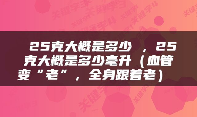  25克大概是多少 ，25克大概是多少毫升（血管变“老”，全身跟着老） 