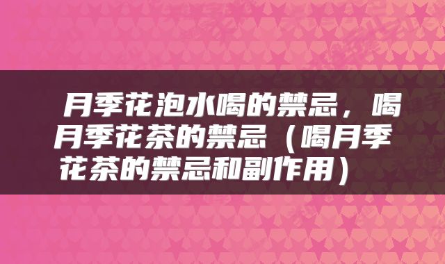 月季花泡水喝的禁忌,喝月季花茶的禁忌(喝月季花茶的禁忌和副作用)