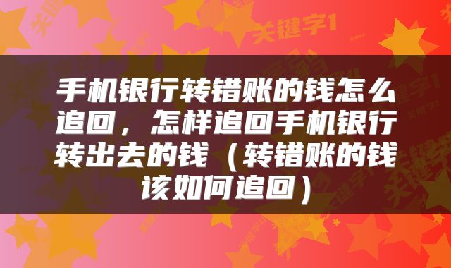 手机银行转错账的钱怎么追回，怎样追回手机银行转出去的钱（转错账的钱该如何追回）
