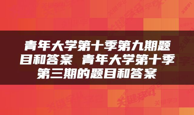 青年大学第十季第九期题目和答案 青年大学第十季第三期的题目和答案