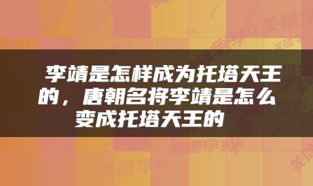  李靖是怎样成为托塔天王的，唐朝名将李靖是怎么变成托塔天王的 