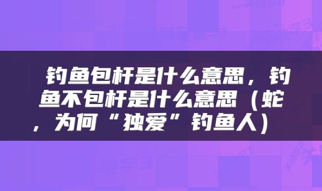 钓鱼包杆是什么意思,钓鱼不包杆是什么意思(蛇,为何“独爱”钓鱼人)