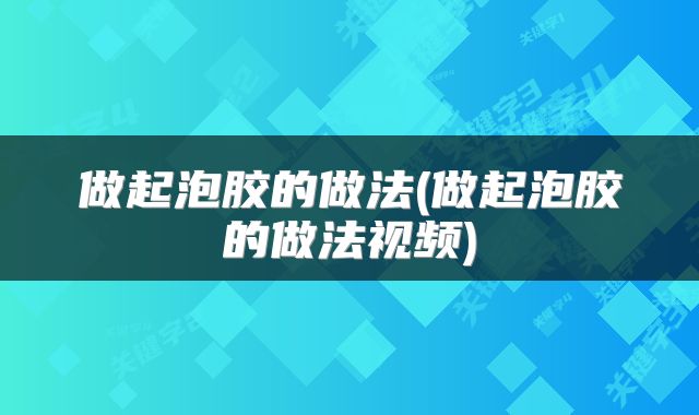 做起泡胶的做法(做起泡胶的做法视频)