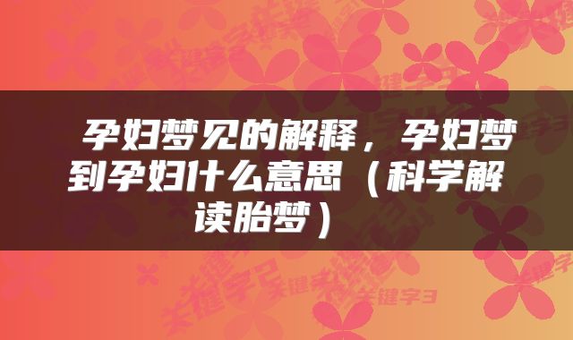 孕妇梦见的解释,孕妇梦到孕妇什么意思(科学解读胎梦)
