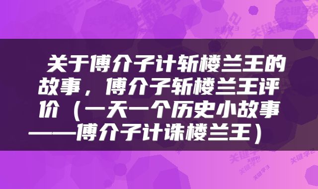  关于傅介子计斩楼兰王的故事，傅介子斩楼兰王评价（一天一个历史小故事——傅介子计诛楼兰王） 