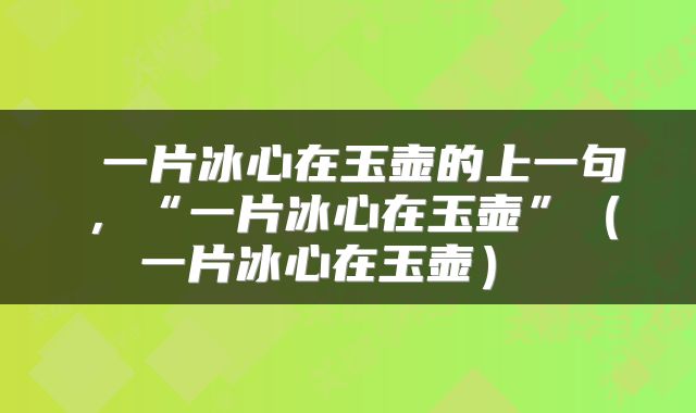  一片冰心在玉壶的上一句，“一片冰心在玉壶”（一片冰心在玉壶） 