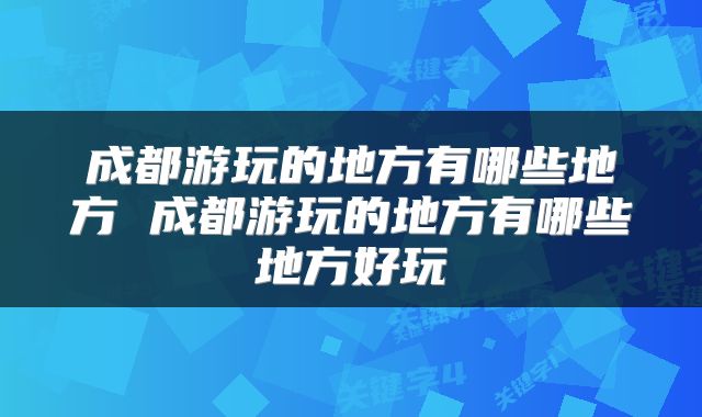 成都游玩的地方有哪些地方 成都游玩的地方有哪些地方好玩