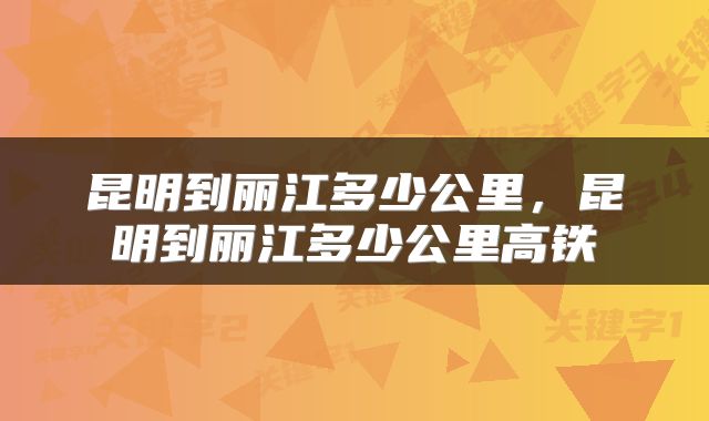 昆明到丽江多少公里，昆明到丽江多少公里高铁