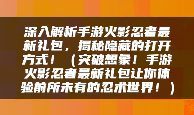深入解析手游火影忍者最新礼包，揭秘隐藏的打开方式！（突破想象！手游火影忍者最新礼包让你体验前所未有的忍术世界！）