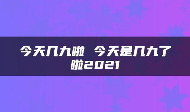 今天几九啦 今天是几九了啦2021