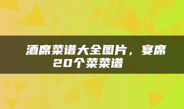  酒席菜谱大全图片，宴席20个菜菜谱 